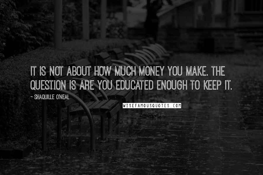 Shaquille O'Neal Quotes: It is not about how much money you make. The question is are you educated enough to KEEP it.