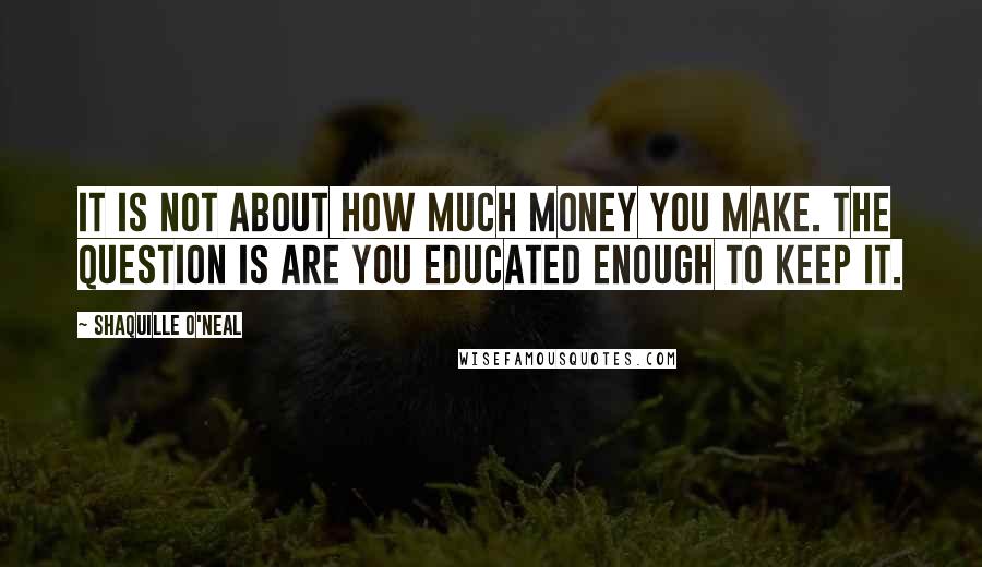 Shaquille O'Neal Quotes: It is not about how much money you make. The question is are you educated enough to KEEP it.