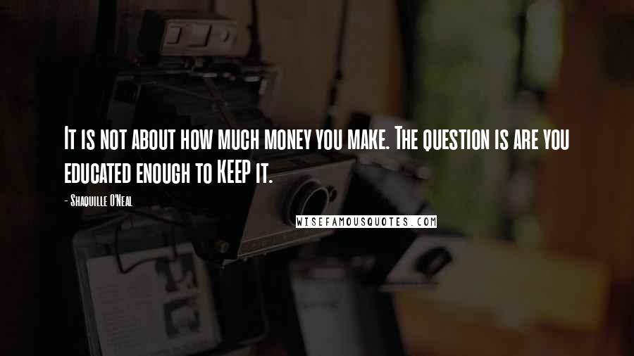 Shaquille O'Neal Quotes: It is not about how much money you make. The question is are you educated enough to KEEP it.