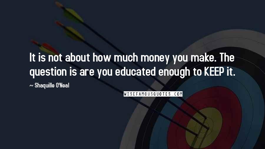 Shaquille O'Neal Quotes: It is not about how much money you make. The question is are you educated enough to KEEP it.