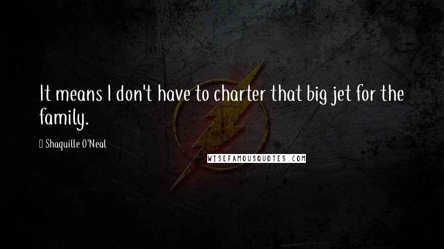 Shaquille O'Neal Quotes: It means I don't have to charter that big jet for the family.