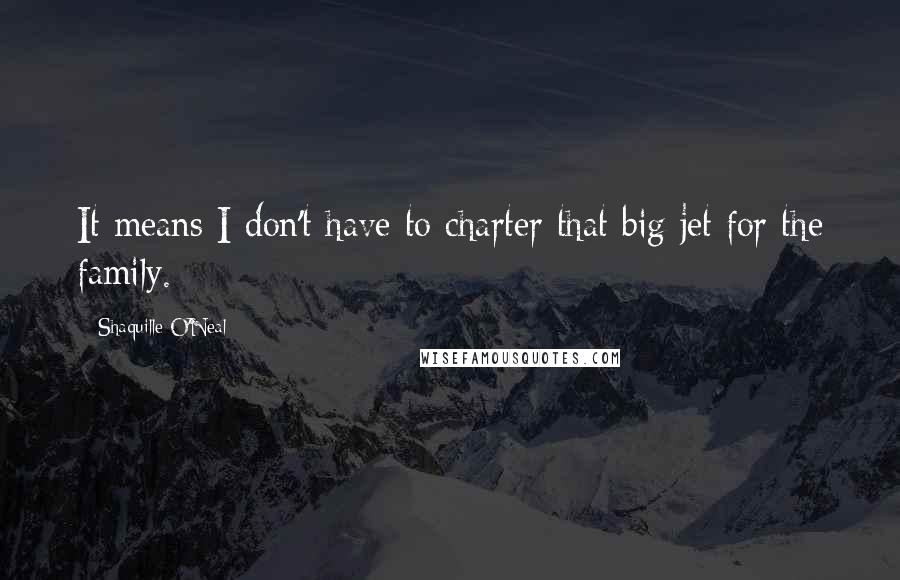 Shaquille O'Neal Quotes: It means I don't have to charter that big jet for the family.