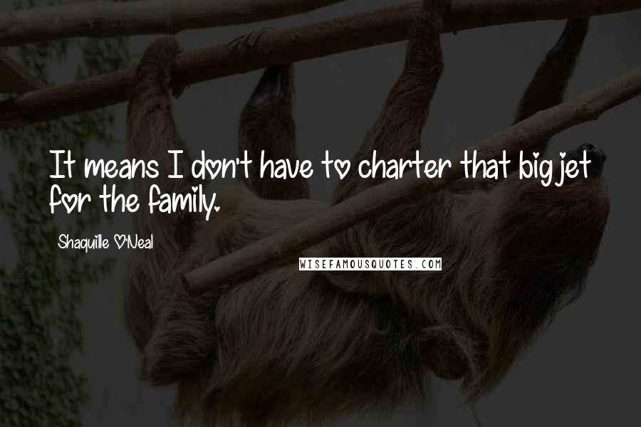 Shaquille O'Neal Quotes: It means I don't have to charter that big jet for the family.