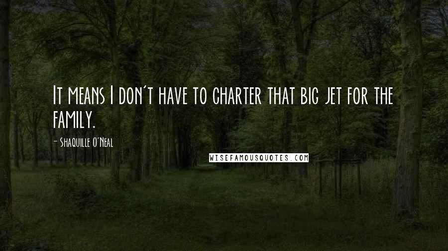 Shaquille O'Neal Quotes: It means I don't have to charter that big jet for the family.