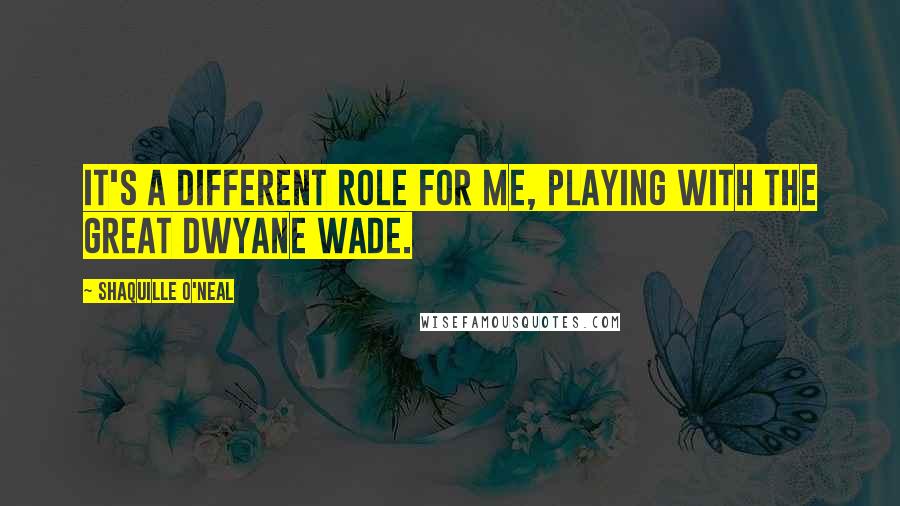 Shaquille O'Neal Quotes: It's a different role for me, playing with the great Dwyane Wade.