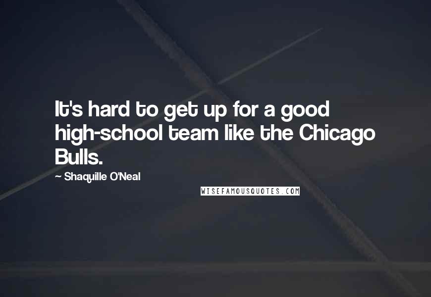 Shaquille O'Neal Quotes: It's hard to get up for a good high-school team like the Chicago Bulls.