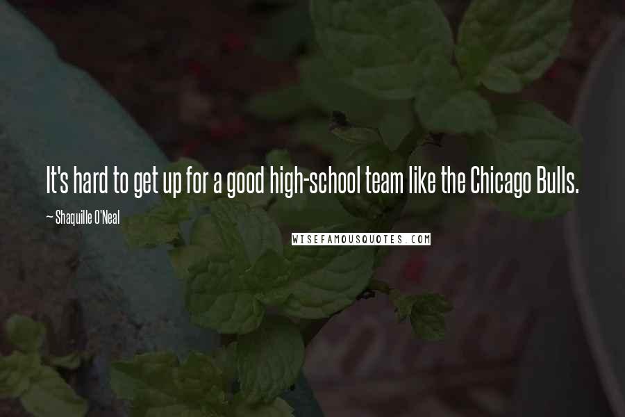 Shaquille O'Neal Quotes: It's hard to get up for a good high-school team like the Chicago Bulls.