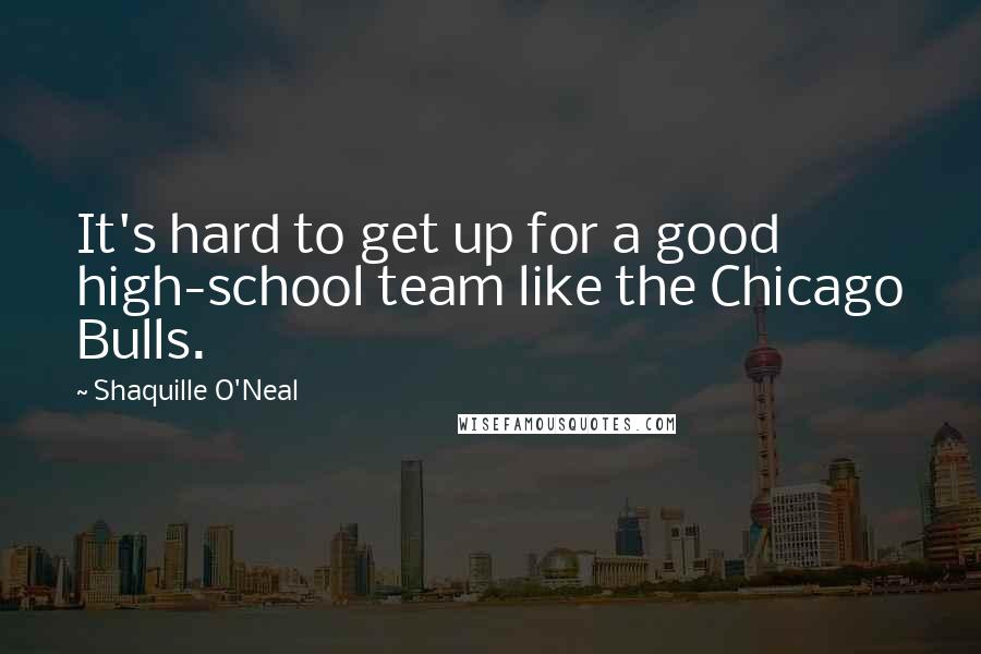 Shaquille O'Neal Quotes: It's hard to get up for a good high-school team like the Chicago Bulls.