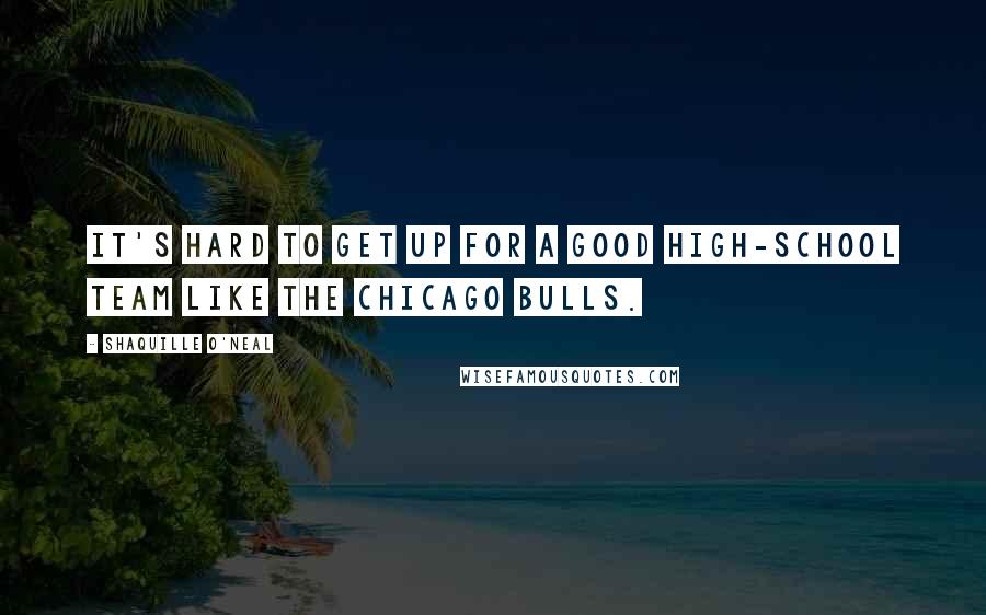 Shaquille O'Neal Quotes: It's hard to get up for a good high-school team like the Chicago Bulls.