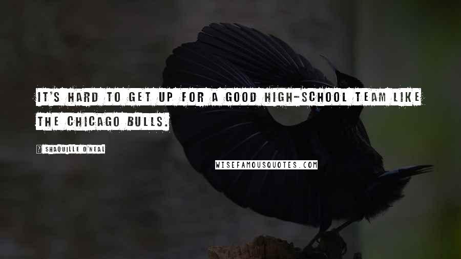 Shaquille O'Neal Quotes: It's hard to get up for a good high-school team like the Chicago Bulls.