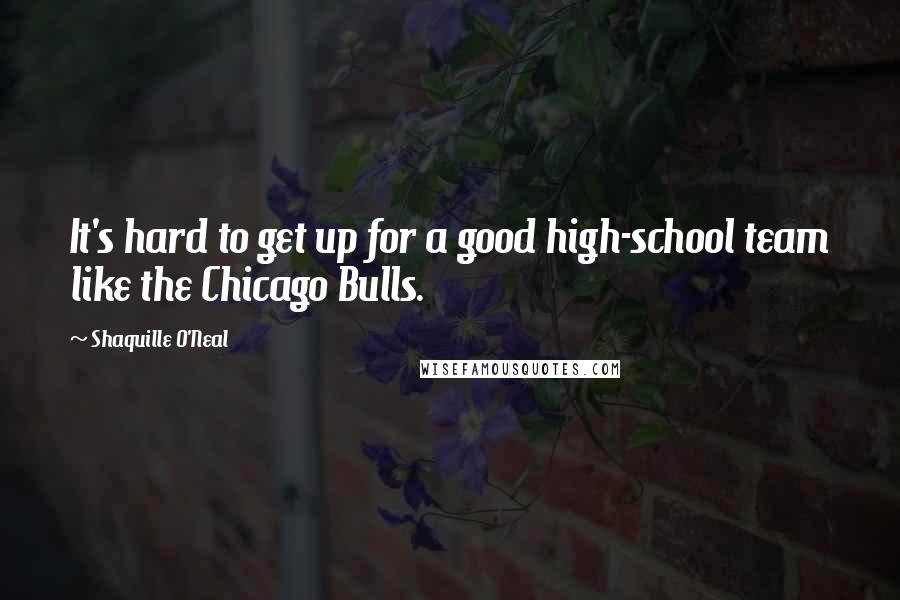 Shaquille O'Neal Quotes: It's hard to get up for a good high-school team like the Chicago Bulls.