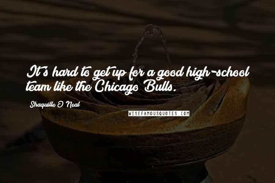 Shaquille O'Neal Quotes: It's hard to get up for a good high-school team like the Chicago Bulls.