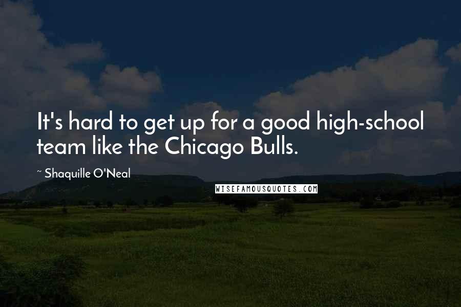 Shaquille O'Neal Quotes: It's hard to get up for a good high-school team like the Chicago Bulls.