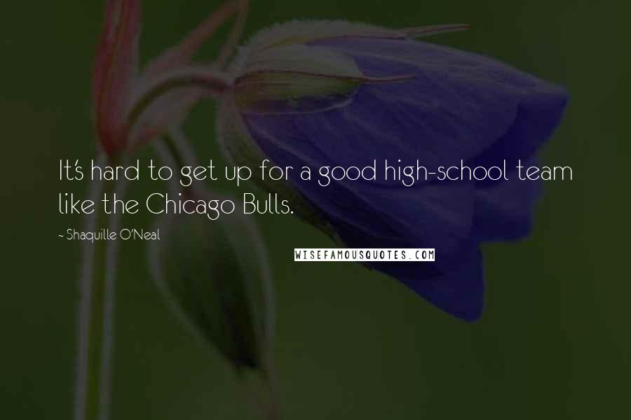 Shaquille O'Neal Quotes: It's hard to get up for a good high-school team like the Chicago Bulls.