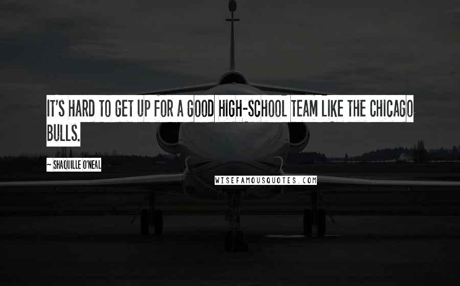 Shaquille O'Neal Quotes: It's hard to get up for a good high-school team like the Chicago Bulls.