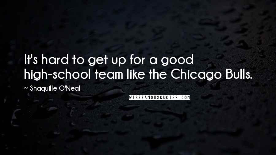 Shaquille O'Neal Quotes: It's hard to get up for a good high-school team like the Chicago Bulls.