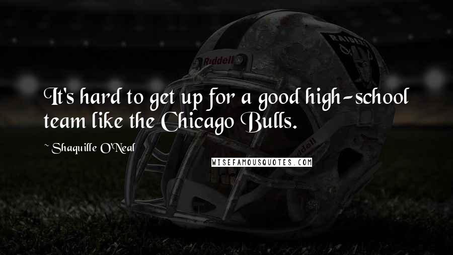 Shaquille O'Neal Quotes: It's hard to get up for a good high-school team like the Chicago Bulls.