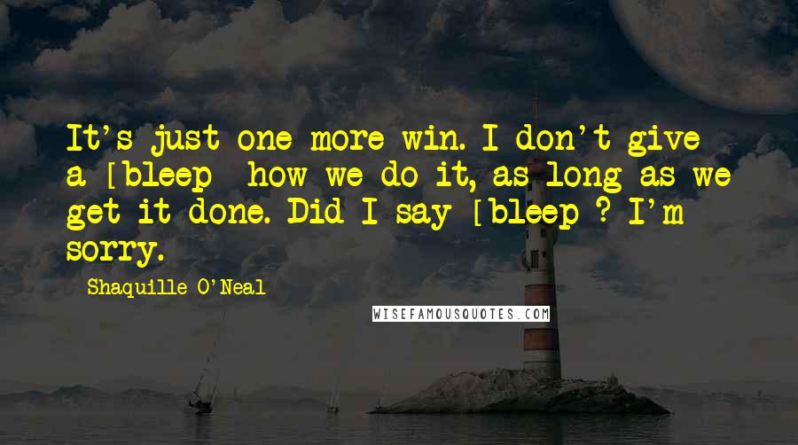 Shaquille O'Neal Quotes: It's just one more win. I don't give a [bleep] how we do it, as long as we get it done. Did I say [bleep]? I'm sorry.