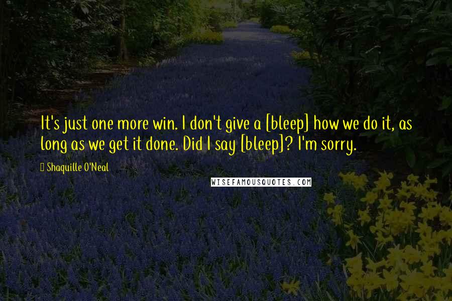 Shaquille O'Neal Quotes: It's just one more win. I don't give a [bleep] how we do it, as long as we get it done. Did I say [bleep]? I'm sorry.