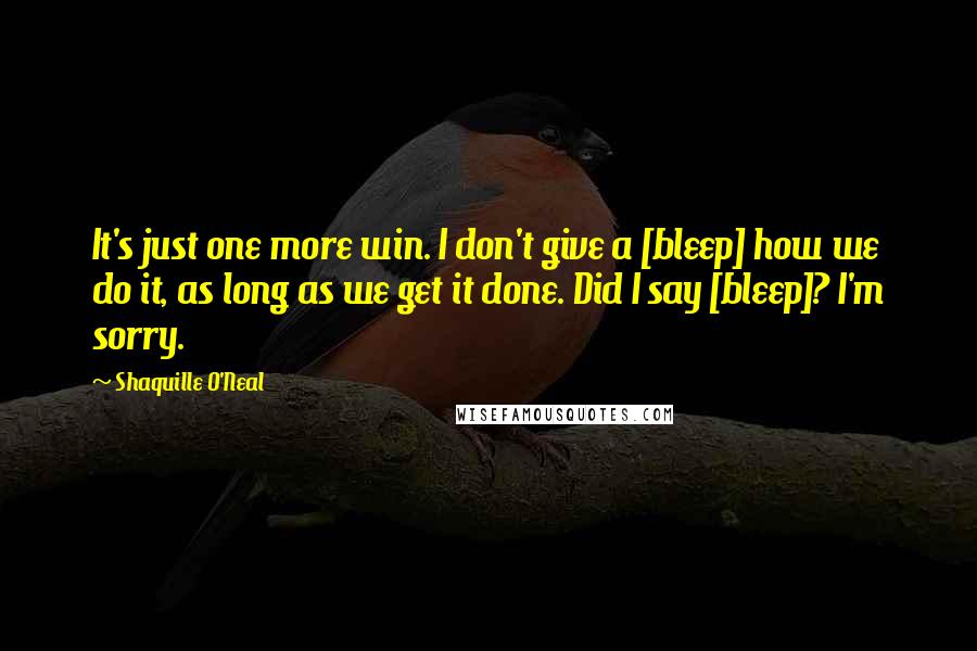 Shaquille O'Neal Quotes: It's just one more win. I don't give a [bleep] how we do it, as long as we get it done. Did I say [bleep]? I'm sorry.