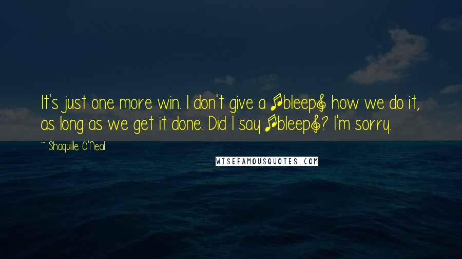 Shaquille O'Neal Quotes: It's just one more win. I don't give a [bleep] how we do it, as long as we get it done. Did I say [bleep]? I'm sorry.