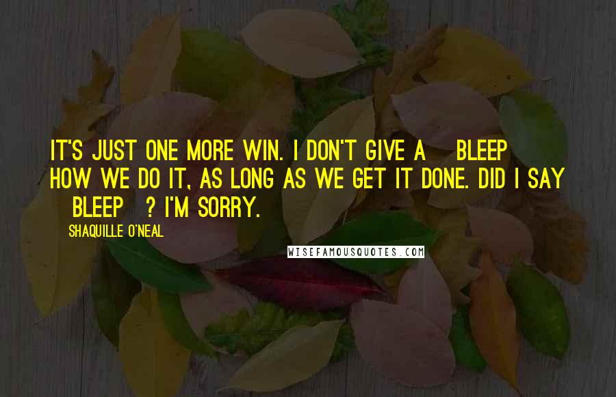 Shaquille O'Neal Quotes: It's just one more win. I don't give a [bleep] how we do it, as long as we get it done. Did I say [bleep]? I'm sorry.