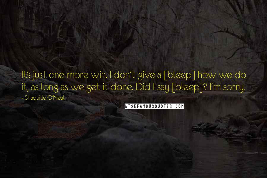 Shaquille O'Neal Quotes: It's just one more win. I don't give a [bleep] how we do it, as long as we get it done. Did I say [bleep]? I'm sorry.