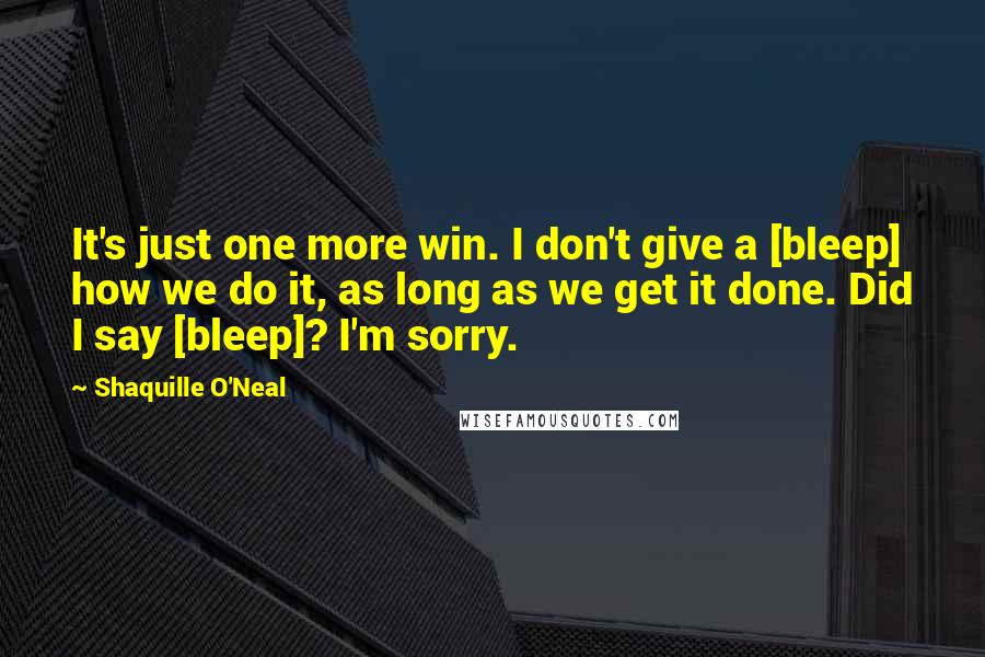 Shaquille O'Neal Quotes: It's just one more win. I don't give a [bleep] how we do it, as long as we get it done. Did I say [bleep]? I'm sorry.