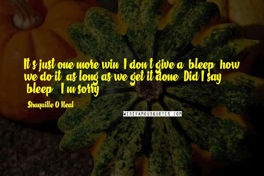 Shaquille O'Neal Quotes: It's just one more win. I don't give a [bleep] how we do it, as long as we get it done. Did I say [bleep]? I'm sorry.