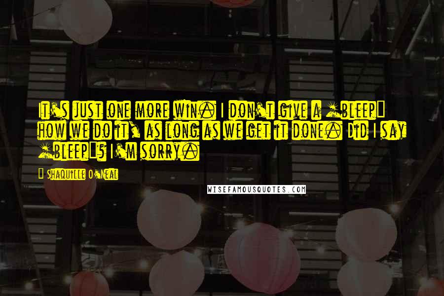 Shaquille O'Neal Quotes: It's just one more win. I don't give a [bleep] how we do it, as long as we get it done. Did I say [bleep]? I'm sorry.