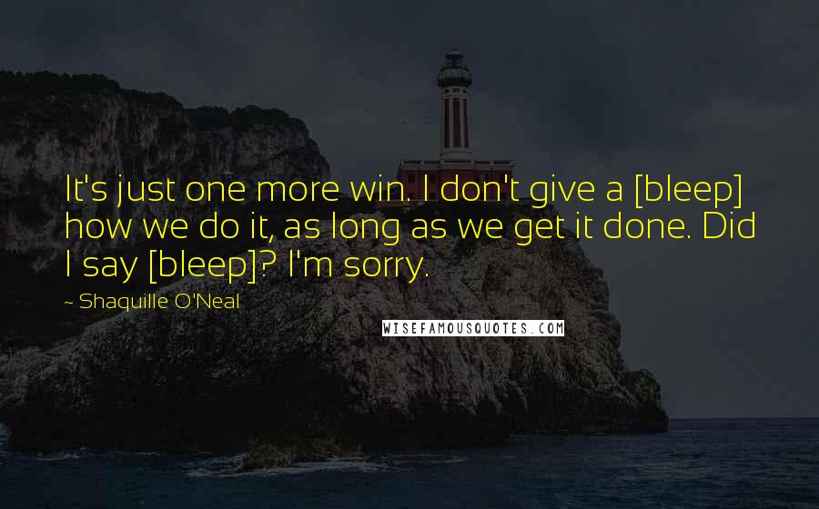 Shaquille O'Neal Quotes: It's just one more win. I don't give a [bleep] how we do it, as long as we get it done. Did I say [bleep]? I'm sorry.