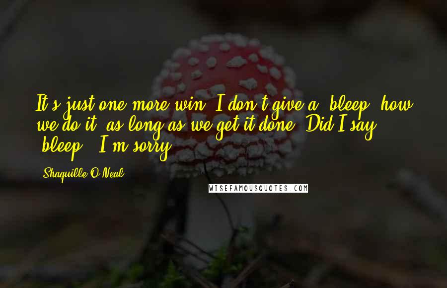 Shaquille O'Neal Quotes: It's just one more win. I don't give a [bleep] how we do it, as long as we get it done. Did I say [bleep]? I'm sorry.
