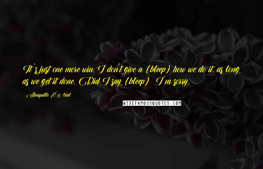 Shaquille O'Neal Quotes: It's just one more win. I don't give a [bleep] how we do it, as long as we get it done. Did I say [bleep]? I'm sorry.