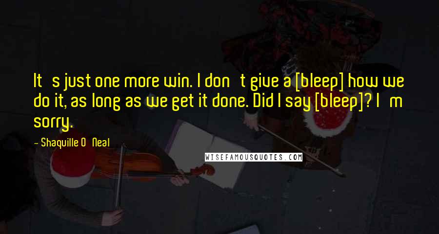 Shaquille O'Neal Quotes: It's just one more win. I don't give a [bleep] how we do it, as long as we get it done. Did I say [bleep]? I'm sorry.