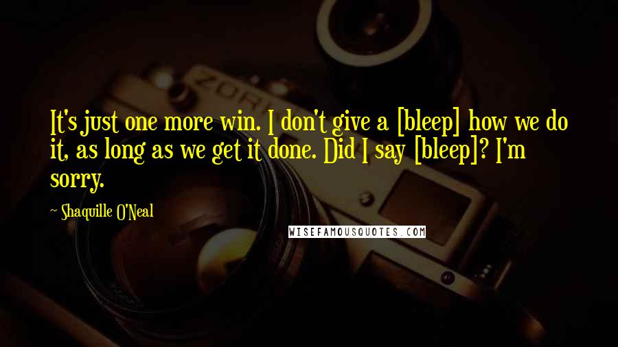 Shaquille O'Neal Quotes: It's just one more win. I don't give a [bleep] how we do it, as long as we get it done. Did I say [bleep]? I'm sorry.