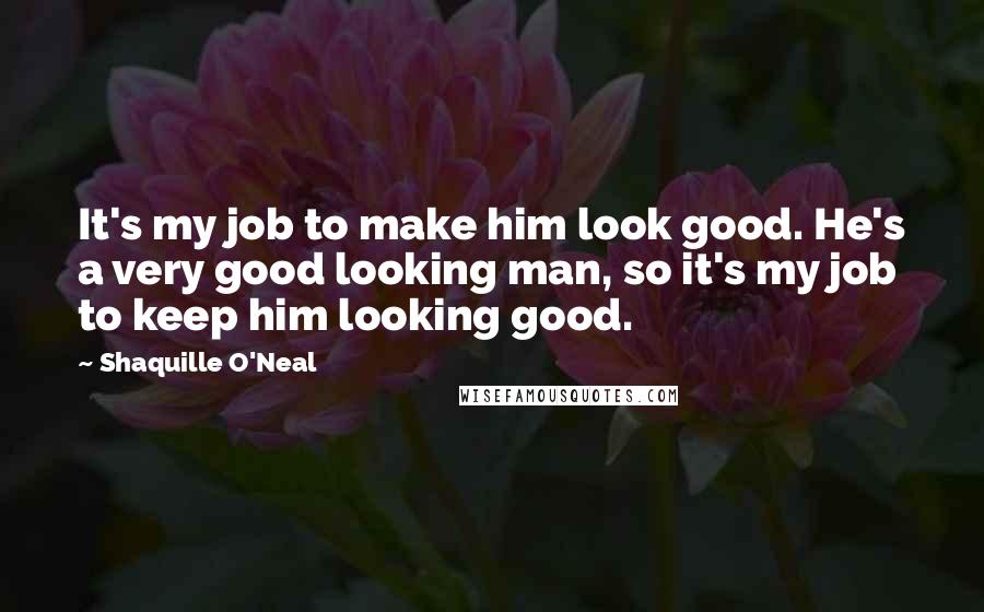 Shaquille O'Neal Quotes: It's my job to make him look good. He's a very good looking man, so it's my job to keep him looking good.