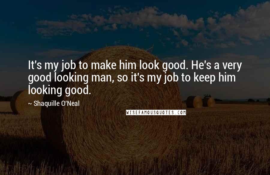 Shaquille O'Neal Quotes: It's my job to make him look good. He's a very good looking man, so it's my job to keep him looking good.