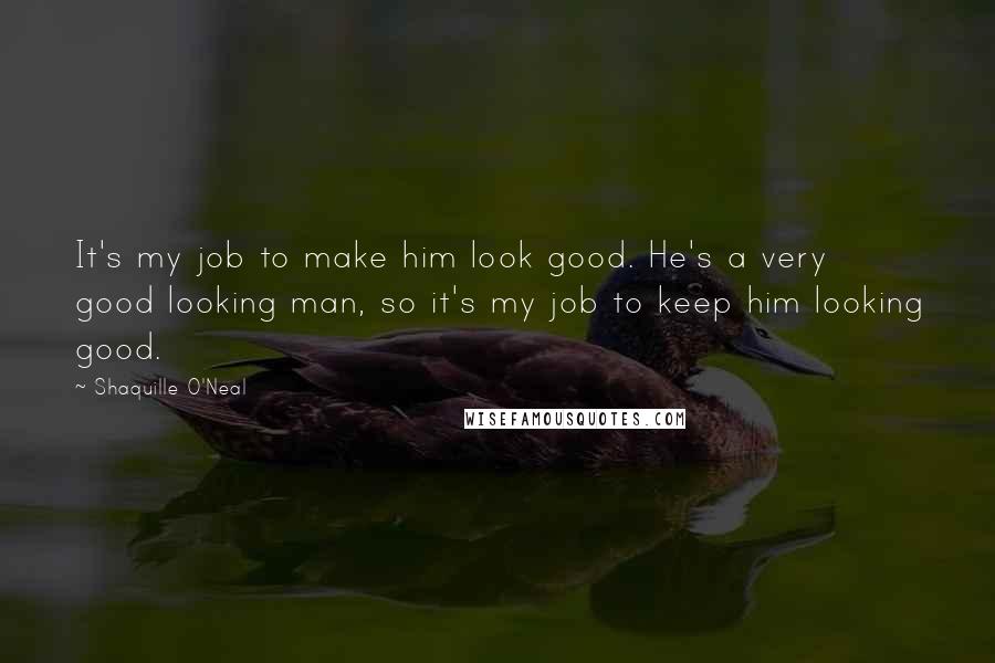 Shaquille O'Neal Quotes: It's my job to make him look good. He's a very good looking man, so it's my job to keep him looking good.