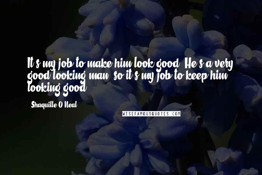 Shaquille O'Neal Quotes: It's my job to make him look good. He's a very good looking man, so it's my job to keep him looking good.