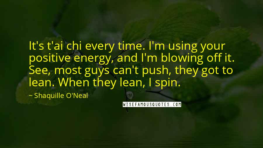 Shaquille O'Neal Quotes: It's t'ai chi every time. I'm using your positive energy, and I'm blowing off it. See, most guys can't push, they got to lean. When they lean, I spin.