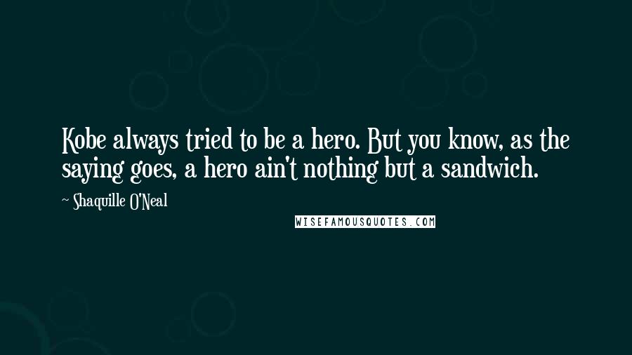 Shaquille O'Neal Quotes: Kobe always tried to be a hero. But you know, as the saying goes, a hero ain't nothing but a sandwich.