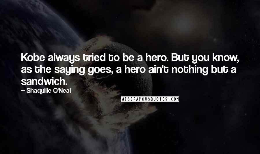 Shaquille O'Neal Quotes: Kobe always tried to be a hero. But you know, as the saying goes, a hero ain't nothing but a sandwich.