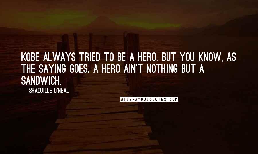 Shaquille O'Neal Quotes: Kobe always tried to be a hero. But you know, as the saying goes, a hero ain't nothing but a sandwich.