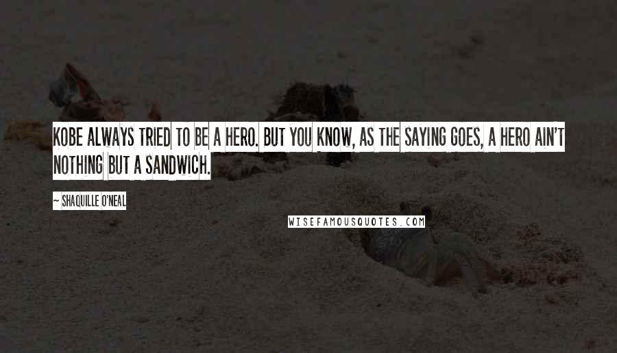 Shaquille O'Neal Quotes: Kobe always tried to be a hero. But you know, as the saying goes, a hero ain't nothing but a sandwich.