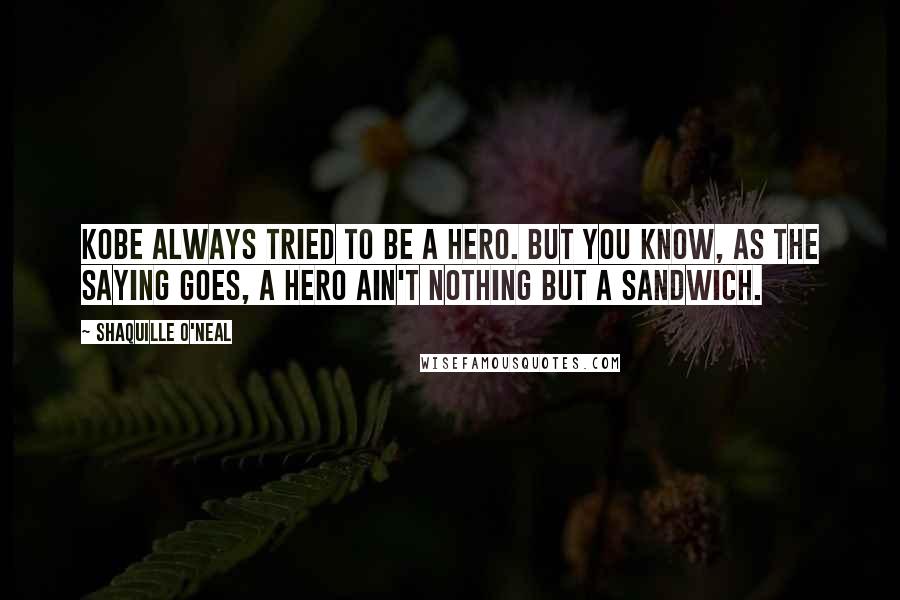 Shaquille O'Neal Quotes: Kobe always tried to be a hero. But you know, as the saying goes, a hero ain't nothing but a sandwich.