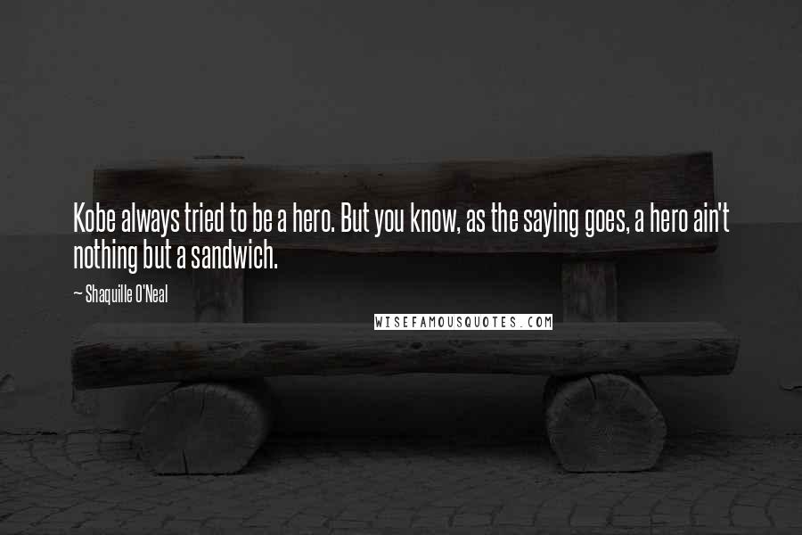Shaquille O'Neal Quotes: Kobe always tried to be a hero. But you know, as the saying goes, a hero ain't nothing but a sandwich.