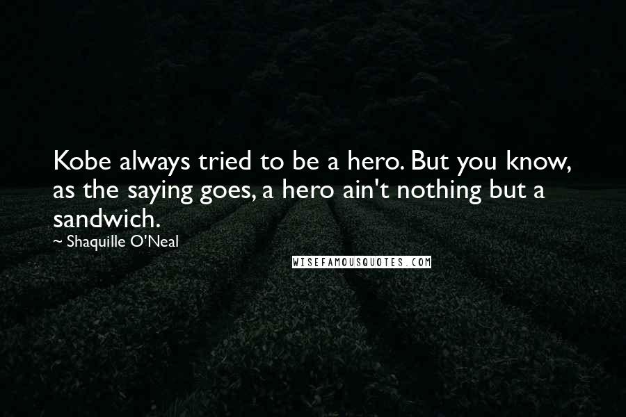 Shaquille O'Neal Quotes: Kobe always tried to be a hero. But you know, as the saying goes, a hero ain't nothing but a sandwich.