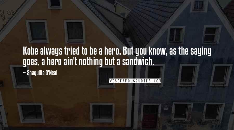 Shaquille O'Neal Quotes: Kobe always tried to be a hero. But you know, as the saying goes, a hero ain't nothing but a sandwich.