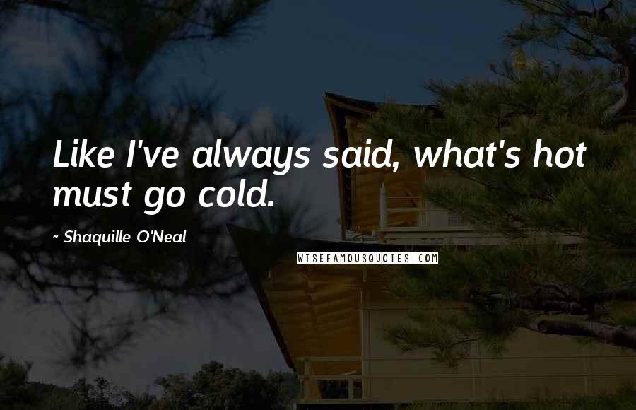 Shaquille O'Neal Quotes: Like I've always said, what's hot must go cold.