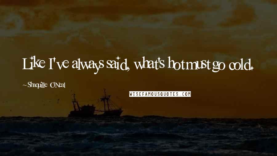 Shaquille O'Neal Quotes: Like I've always said, what's hot must go cold.